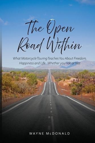 The Open Road Within: What Motorcycle Touring Teaches You About Freedom, Happiness and Life. Whether you ride or Not