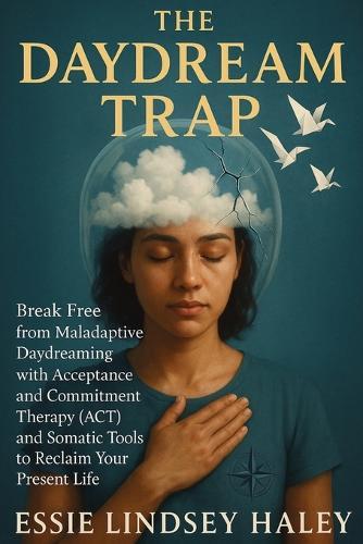 The Daydream Trap: Break Free from Maladaptive Daydreaming with Acceptance and Commitment Therapy (ACT) and Somatic Tools to Reclaim Your Present Life