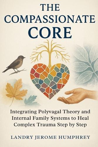 The Compassionate Core: Integrating Polyvagal Theory and Internal Family Systems to Heal Complex Trauma Step by Step