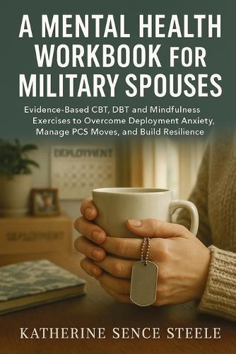 Mental Health Workbook for Military Spouses: Evidence-Based CBT, DBT and Mindfulness Exercises to Overcome Deployment Anxiety, Manage PCS Moves, and Build Resilience
