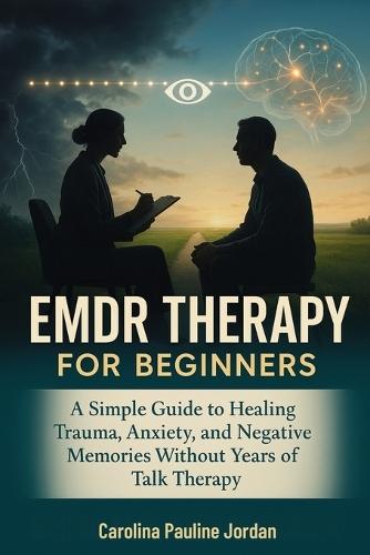 EMDR Therapy for Beginners: A Simple Guide to Healing Trauma, Anxiety, and Negative Memories Without Years of Talk Therapy