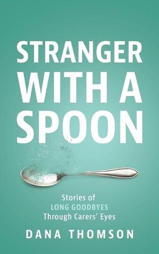 Stranger With A Spoon: Stories of long goodbyes through carers' eyes