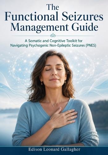 The Functional Seizures Management Guide: A Somatic and Cognitive Toolkit for Navigating Psychogenic Non-Epileptic Seizures(PNES)