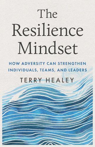 The Resilience Mindset: How Adversity Can Strengthen Individuals, Teams, and Leaders