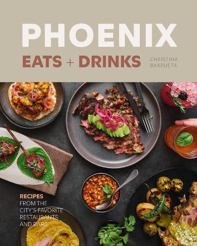 Phoenix Eats + Drinks: 86 Recipes from the City's Favorite Restaurants and Bars