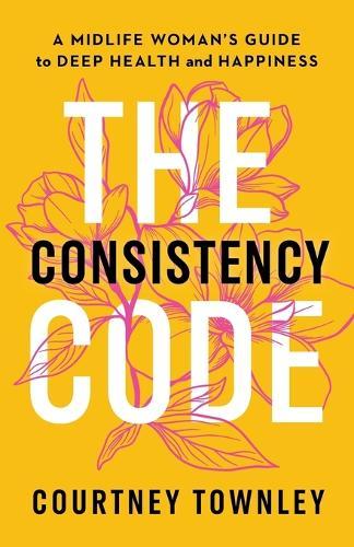 The Consistency Code: A Midlife Woman's Guide to Deep Health and Happiness