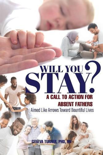 Will You Stay?: A Call to Action for Absent Fathers Aimed Like Arrows Toward Bountiful Lives