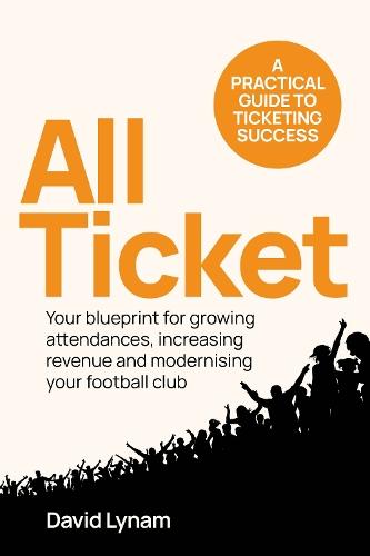 All Ticket: A practical guide to ticketing success - Your blueprint for growing attendances, increasing revenue and modernising your football club
