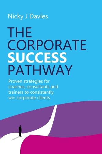 The Corporate Success Pathway: Proven strategies for coaches, consultants and trainers to consistently win corporate clients