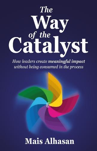 The Way of the Catalyst: How leaders create meaningful impact without being consumed in the process