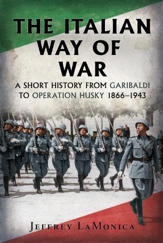 The Italian Way of War: A Short History from Garibaldi to Operation Husky 1866–1943