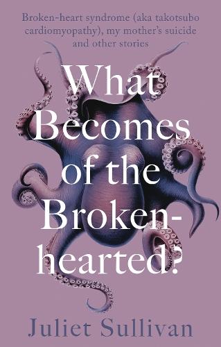 What Becomes of the Broken-hearted: Broken-heart syndrome (aka takotsubo cardiomyopathy), my mother's suicide and other stories