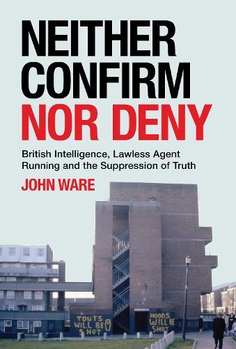 Neither Confirm Nor Deny: British Intelligence, Lawless Agent Running and the Suppression of Truth
