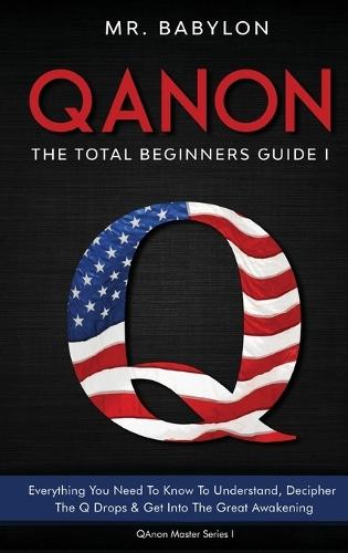QAnon Decoded: Everything You Need To Know To Understand And Decipher The Q Drops And Get Into The Great Awakening