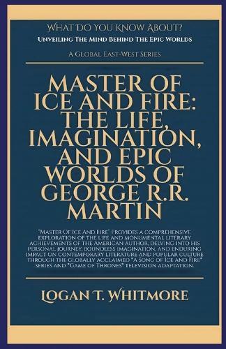 Master Of Ice And Fire: The Life, Imagination, And Epic Worlds Of George R.R. Martin