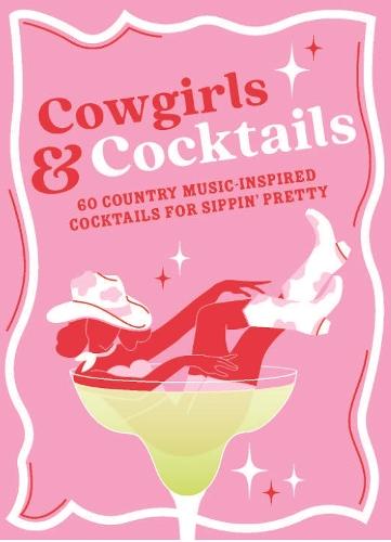 Cowgirls & Cocktails: 60 Country Music Inspired Cocktails for Sippin’ Pretty