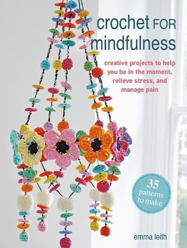 Crochet for Mindfulness: 35 patterns to make: Creative Projects to Help You be in the Moment, Relieve Stress and Manage Pain