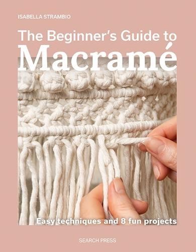 The Beginner's Guide to Macramé: Easy Techniques and 8 Fun Projects