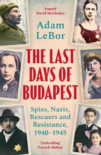 The Last Days of Budapest: Spies, Nazis, Rescuers and Resistance, 1940–1945