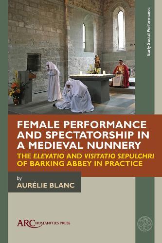 Female Performance and Spectatorship in a Medieval Nunnery: The ""Elevatio"" and ""Visitatio sepulchri"" of Barking Abbey in Practice