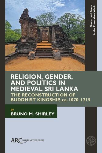 Religion, Gender, and Politics in Medieval Sri Lanka: The Reconstruction of Buddhist Kingship, ca. 1070–1215