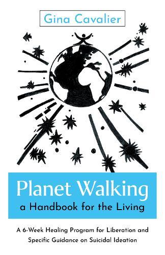 Planet Walking, a Handbook for the Living: A 6-Week Healing Program for Liberation and Specific Guidance on Suicidal Ideation