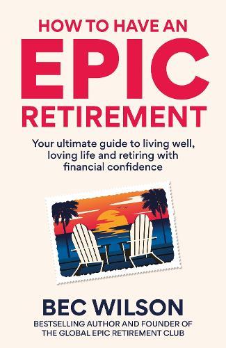 How to Have an Epic Retirement: Your ultimate guide to living well, loving life and retiring with financial confidence