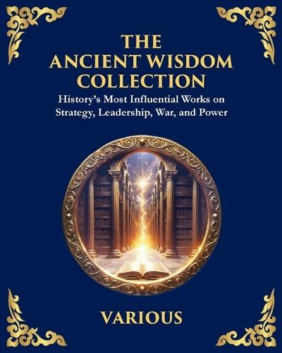 The Ancient Wisdom Collection: History's Most Influential Works on Strategy, Leadership, War, and Power