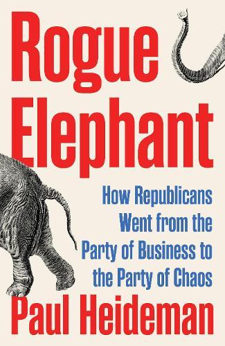 Rogue Elephant: How Republicans Went from the Party of Business to the Party of Chaos