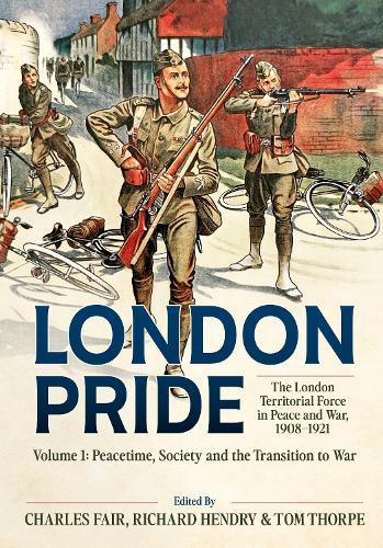 London Pride: The London Territorial Force in Peace and War, 1908-1921 Volume 1: Peacetime, Society and the Transition to War