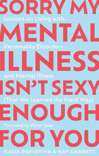 Sorry My Mental Illness Isn't Sexy Enough for You: Lessons on Living with Personality Disorders and Mental Illness (That We Learned the Hard Way)