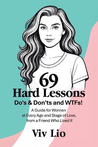 69 Hard Lessons: Do's & Don'ts and WTFs! A Guide for Women at Every Age and Stage of Love, from a Friend Who Lived It