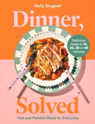 Dinner, Solved: Fast and flexible recipes for every day