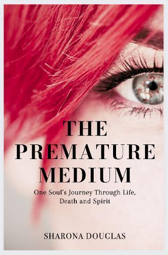 The Premature Medium: One Soul's Journey Through Life, Death and Spirit