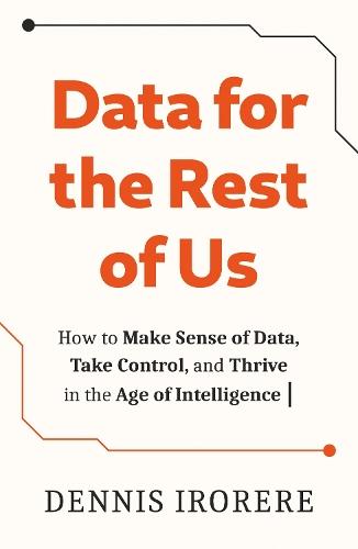 Data for the Rest of Us: How to Make Sense of Data, Take Control, and Thrive in the Age of Intelligence