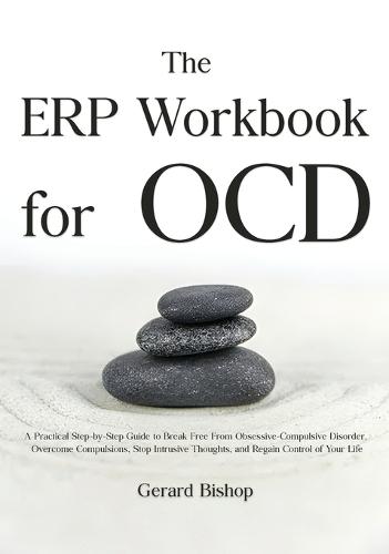 The ERP Workbook for OCD: A Practical Step-by-Step Guide to Break Free From Obsessive-Compulsive Disorder, Overcome Compulsions, Stop Intrusive Thoughts, and Regain Control of Your Life