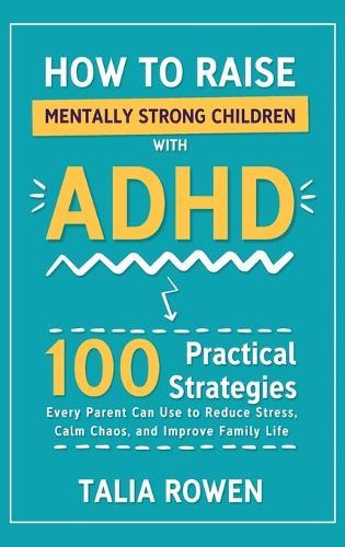 How to Raise Mentally Strong Children With ADHD: 100 Practical Strategies Every Parent Can Use to Reduce Stress, Calm Chaos, and Improve Family Life