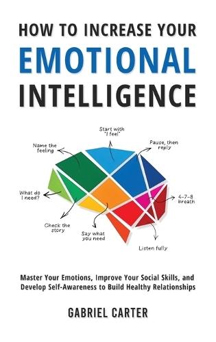 How to Increase Your Emotional Intelligence: Master Your Emotions, Improve Your Social Skills, and Develop Self-Awareness to Build Healthy Relationships