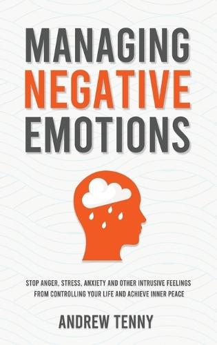 Managing Negative Emotions: Stop Anger, Stress, Anxiety and Other Intrusive Feelings From Controlling Your Life and Achieve Inner Peace