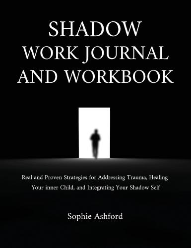 Shadow Work Journal and Workbook: Real and Proven Strategies for Addressing Trauma, Healing Your inner Child, and Integrating Your Shadow Self