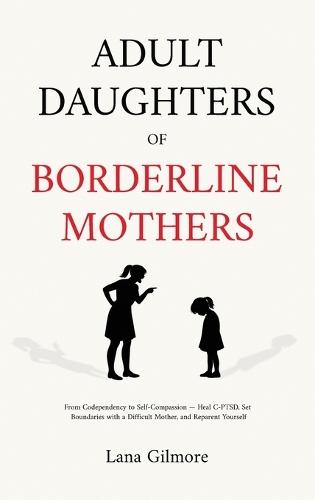 Adult Daughters of Borderline Mothers: From Codependency to Self-Compassion - Heal C-PTSD, Set Boundaries with a Difficult Mother, and Reparent Yourself