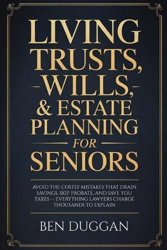 Living Trusts, Wills & Estate Planning for Seniors: Avoid the Costly Mistakes That Drain Your Savings, Skip Probate, and Save on Taxes - Everything Lawyers Charge Thousands to Explain