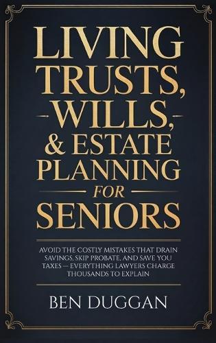 Living Trusts, Wills & Estate Planning for Seniors: Avoid the Costly Mistakes That Drain Your Savings, Skip Probate, and Save on Taxes - Everything Lawyers Charge Thousands to Explain