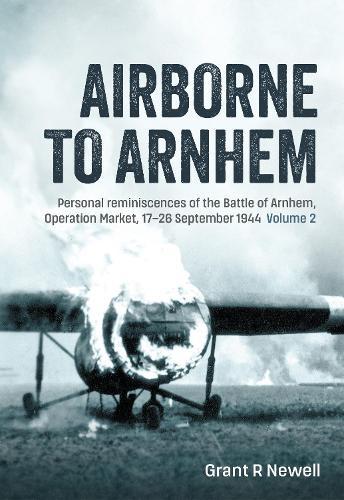 Airborne to Arnhem Volume 2: Personal reminiscences of the Battle of Arnhem, Operation Market, 17-26 September 1944