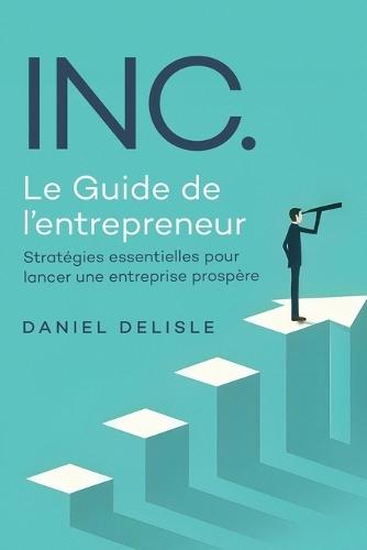 Inc. Le Guide de l'Entrepreneur: Stratégies Essentielles Pour Lancer Une Entreprise Prospère