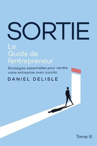 Sortie Le Guide de l'Entrepreneur: Stratégies Essentielles Pour Vendre Votre Entreprise Avec Succès