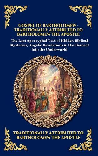 Gospel of Bartholomew: The Lost Apocryphal Text of Hidden Biblical Mysteries, Angelic Revelations & The Descent into the Underworld
