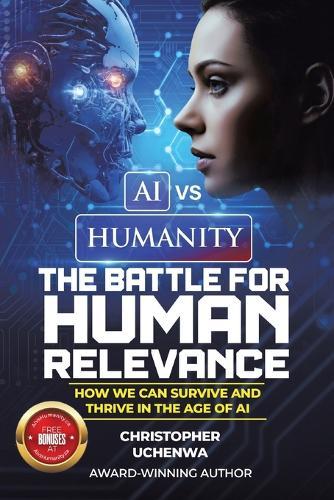 AI vs. Humanity - The Battle for Human Relevance: How We Can Survive and Thrive in the Age of AI