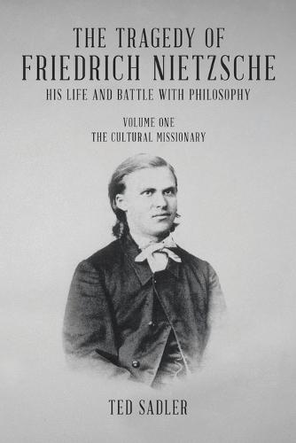 The Tragedy of Friedrich Nietzsche His Life and Battle With Philosophy: Volume One The Cultural Missionary