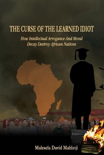 The Curse of the Learned Idiot: How Intellectual Arrogance and Moral Decay Destroy African Nations